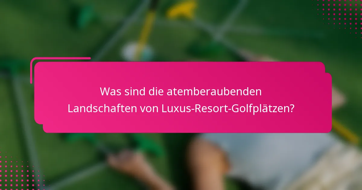 Was sind die atemberaubenden Landschaften von Luxus-Resort-Golfplätzen?