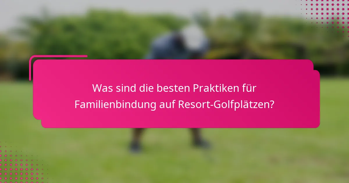 Was sind die besten Praktiken für Familienbindung auf Resort-Golfplätzen?