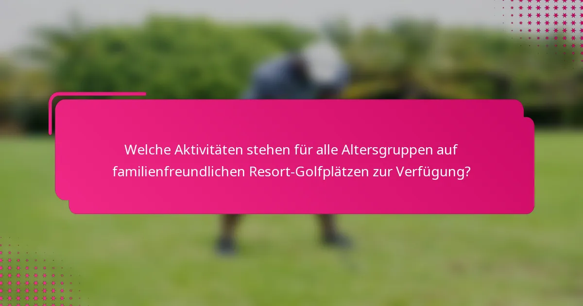 Welche Aktivitäten stehen für alle Altersgruppen auf familienfreundlichen Resort-Golfplätzen zur Verfügung?