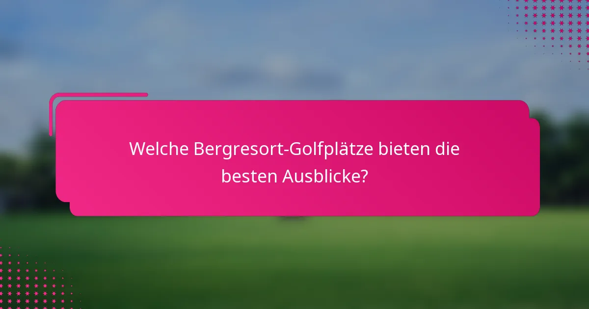 Welche Bergresort-Golfplätze bieten die besten Ausblicke?