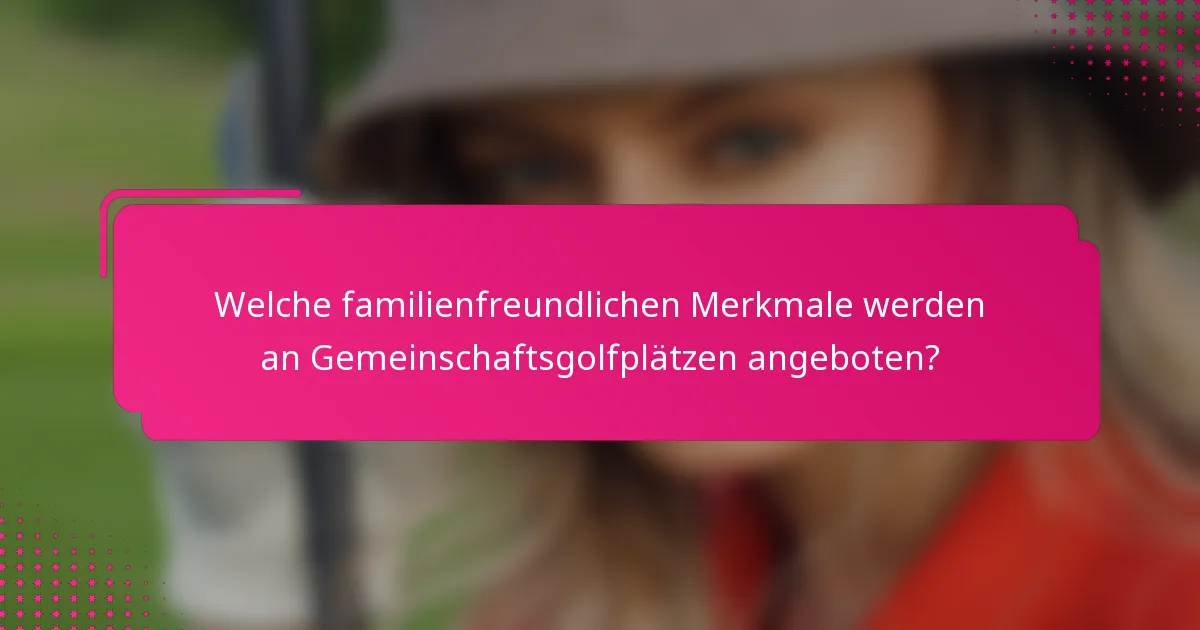 Welche familienfreundlichen Merkmale werden an Gemeinschaftsgolfplätzen angeboten?