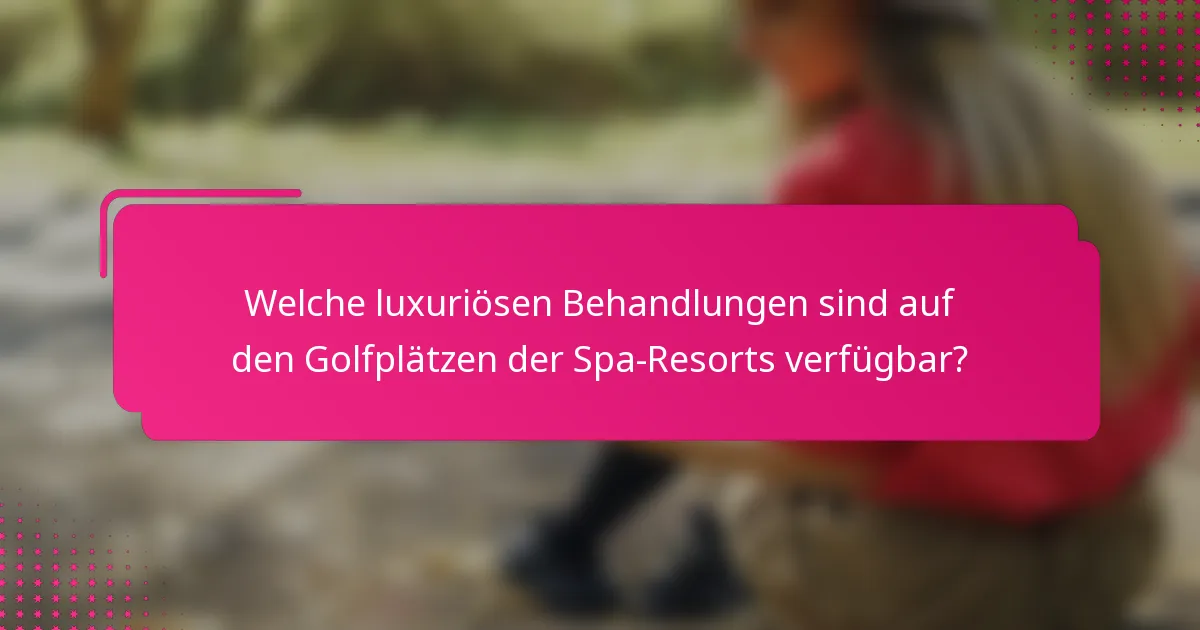 Welche luxuriösen Behandlungen sind auf den Golfplätzen der Spa-Resorts verfügbar?