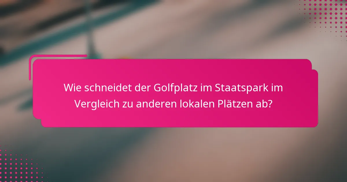 Wie schneidet der Golfplatz im Staatspark im Vergleich zu anderen lokalen Plätzen ab?