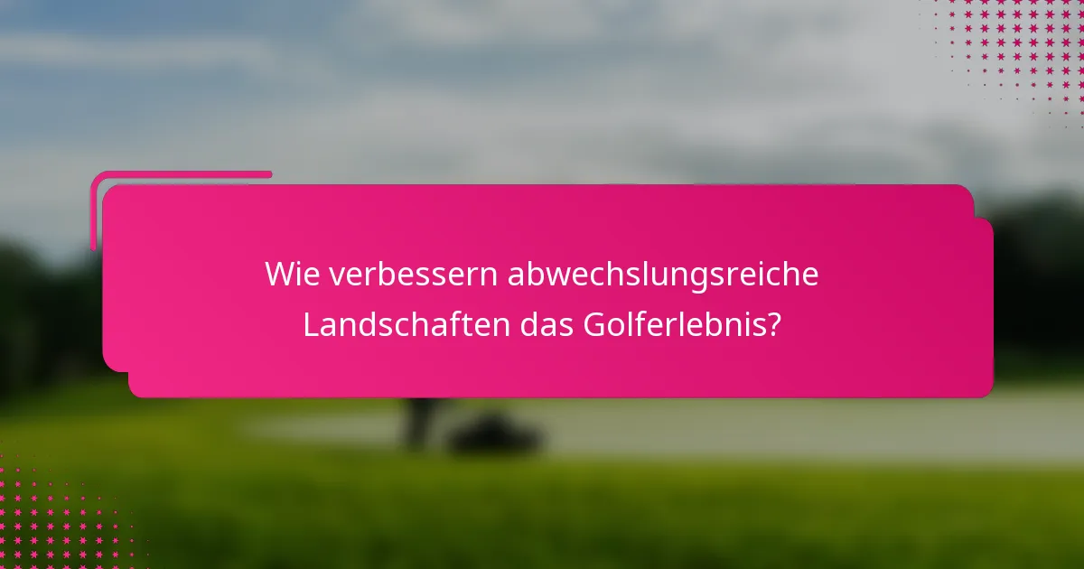 Wie verbessern abwechslungsreiche Landschaften das Golferlebnis?