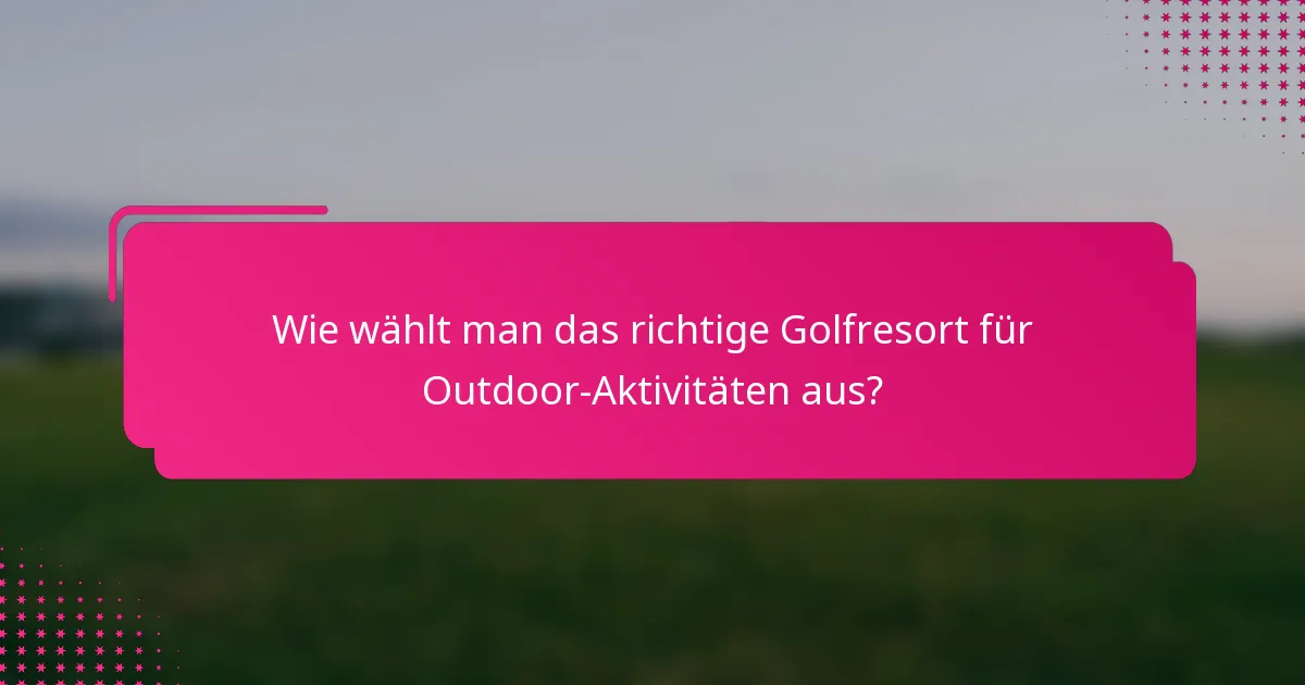 Wie wählt man das richtige Golfresort für Outdoor-Aktivitäten aus?